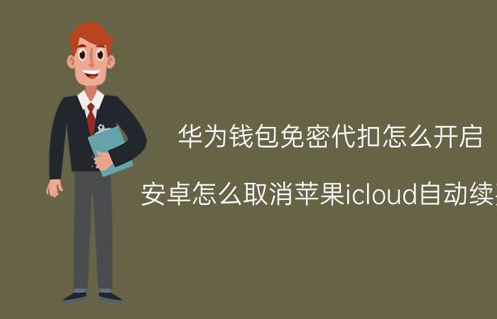 华为钱包免密代扣怎么开启 安卓怎么取消苹果icloud自动续费？